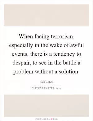When facing terrorism, especially in the wake of awful events, there is a tendency to despair, to see in the battle a problem without a solution Picture Quote #1