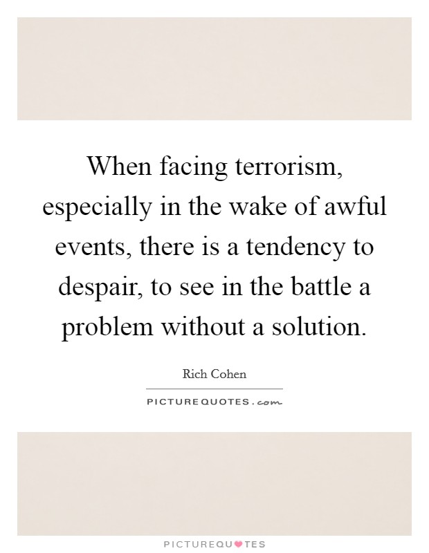 When facing terrorism, especially in the wake of awful events, there is a tendency to despair, to see in the battle a problem without a solution. Picture Quote #1