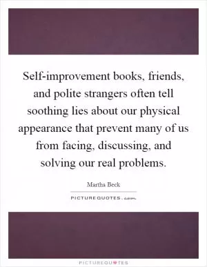 Self-improvement books, friends, and polite strangers often tell soothing lies about our physical appearance that prevent many of us from facing, discussing, and solving our real problems Picture Quote #1