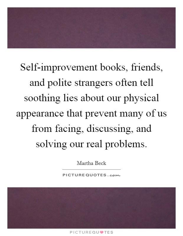 Self-improvement books, friends, and polite strangers often tell soothing lies about our physical appearance that prevent many of us from facing, discussing, and solving our real problems. Picture Quote #1