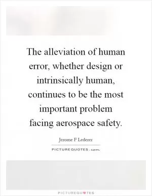 The alleviation of human error, whether design or intrinsically human, continues to be the most important problem facing aerospace safety Picture Quote #1