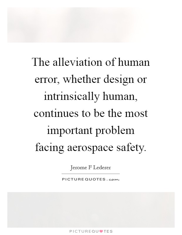 The alleviation of human error, whether design or intrinsically human, continues to be the most important problem facing aerospace safety. Picture Quote #1
