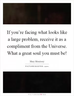 If you’re facing what looks like a large problem, receive it as a compliment from the Universe. What a great soul you must be! Picture Quote #1