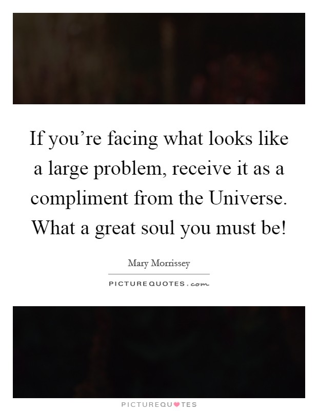 If you're facing what looks like a large problem, receive it as a compliment from the Universe. What a great soul you must be! Picture Quote #1