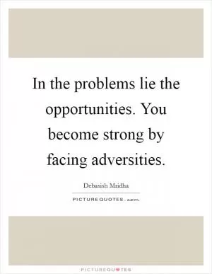 In the problems lie the opportunities. You become strong by facing adversities Picture Quote #1