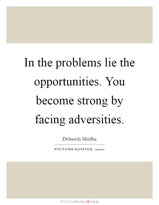In the problems lie the opportunities. You become strong by facing adversities. Picture Quote #1