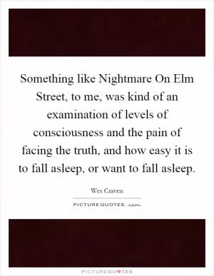 Something like Nightmare On Elm Street, to me, was kind of an examination of levels of consciousness and the pain of facing the truth, and how easy it is to fall asleep, or want to fall asleep Picture Quote #1