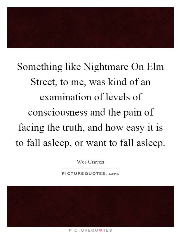 Something like Nightmare On Elm Street, to me, was kind of an examination of levels of consciousness and the pain of facing the truth, and how easy it is to fall asleep, or want to fall asleep. Picture Quote #1