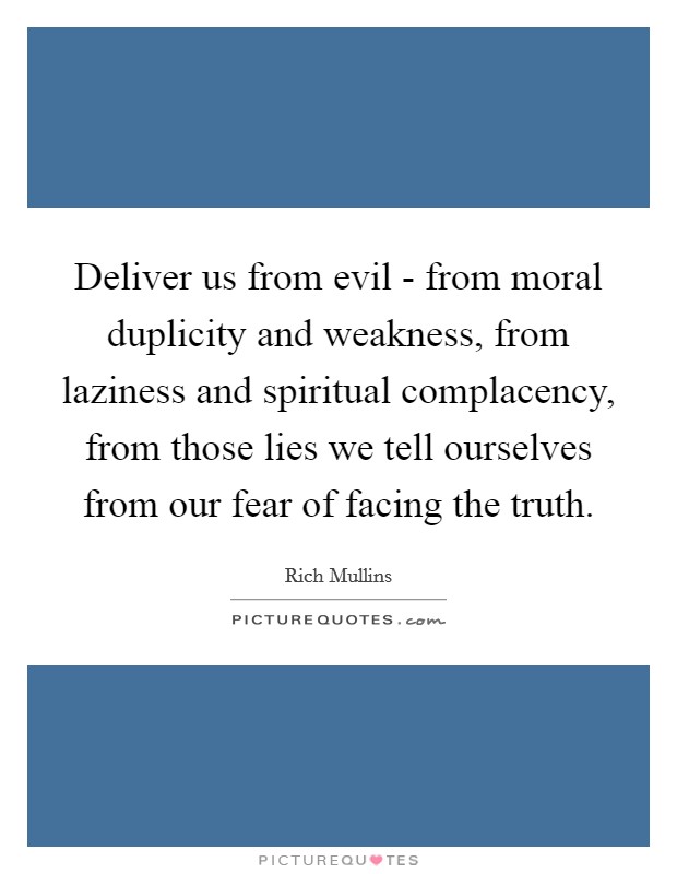 Deliver us from evil - from moral duplicity and weakness, from laziness and spiritual complacency, from those lies we tell ourselves from our fear of facing the truth. Picture Quote #1