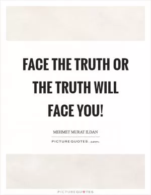 Face the truth or the truth will face you! Picture Quote #1