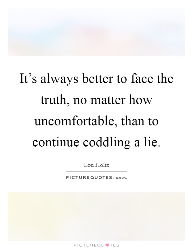 It's always better to face the truth, no matter how uncomfortable, than to continue coddling a lie. Picture Quote #1