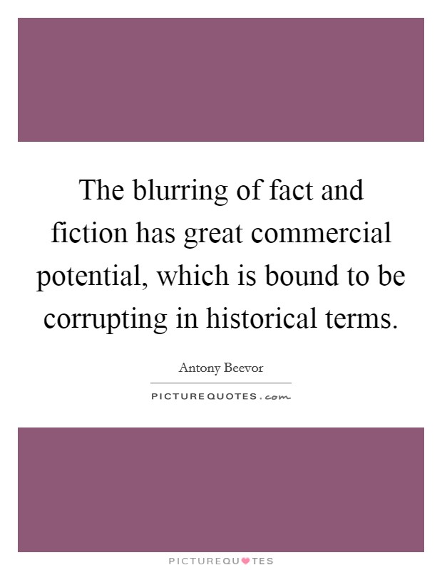 The blurring of fact and fiction has great commercial potential, which is bound to be corrupting in historical terms. Picture Quote #1