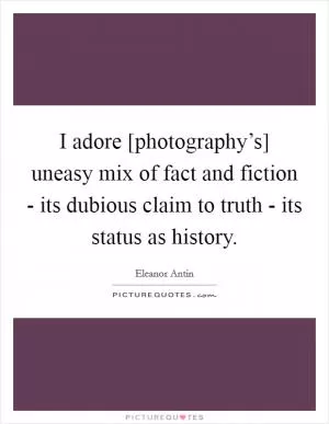 I adore [photography’s] uneasy mix of fact and fiction - its dubious claim to truth - its status as history Picture Quote #1