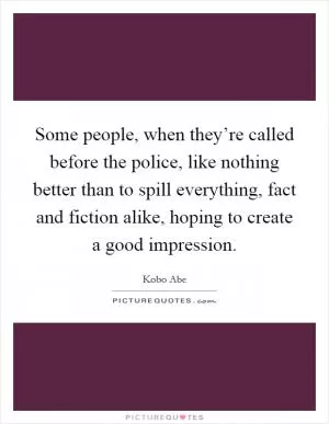Some people, when they’re called before the police, like nothing better than to spill everything, fact and fiction alike, hoping to create a good impression Picture Quote #1