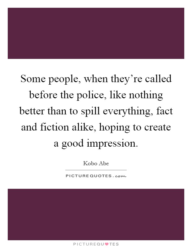 Some people, when they're called before the police, like nothing better than to spill everything, fact and fiction alike, hoping to create a good impression. Picture Quote #1