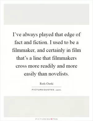 I’ve always played that edge of fact and fiction. I used to be a filmmaker, and certainly in film that’s a line that filmmakers cross more readily and more easily than novelists Picture Quote #1