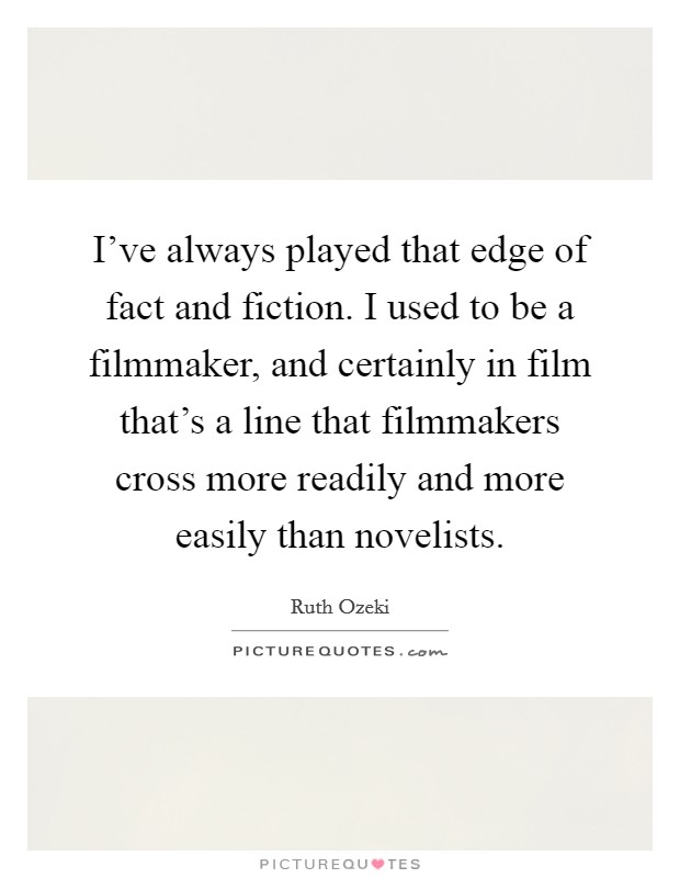 I've always played that edge of fact and fiction. I used to be a filmmaker, and certainly in film that's a line that filmmakers cross more readily and more easily than novelists. Picture Quote #1