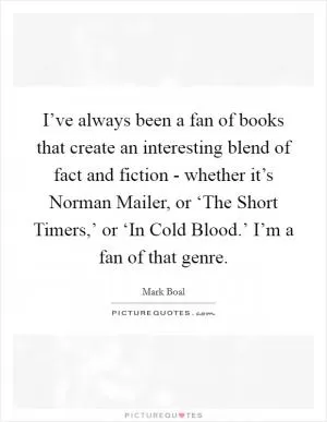 I’ve always been a fan of books that create an interesting blend of fact and fiction - whether it’s Norman Mailer, or ‘The Short Timers,’ or ‘In Cold Blood.’ I’m a fan of that genre Picture Quote #1