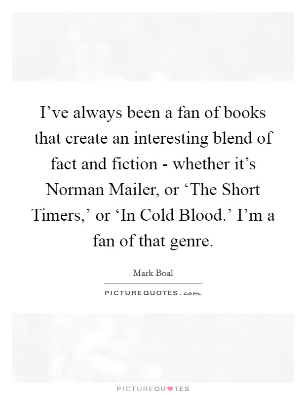 I've always been a fan of books that create an interesting blend of fact and fiction - whether it's Norman Mailer, or ‘The Short Timers,' or ‘In Cold Blood.' I'm a fan of that genre. Picture Quote #1