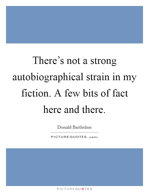 There's not a strong autobiographical strain in my fiction. A few bits of fact here and there. Picture Quote #1