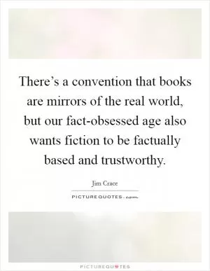 There’s a convention that books are mirrors of the real world, but our fact-obsessed age also wants fiction to be factually based and trustworthy Picture Quote #1