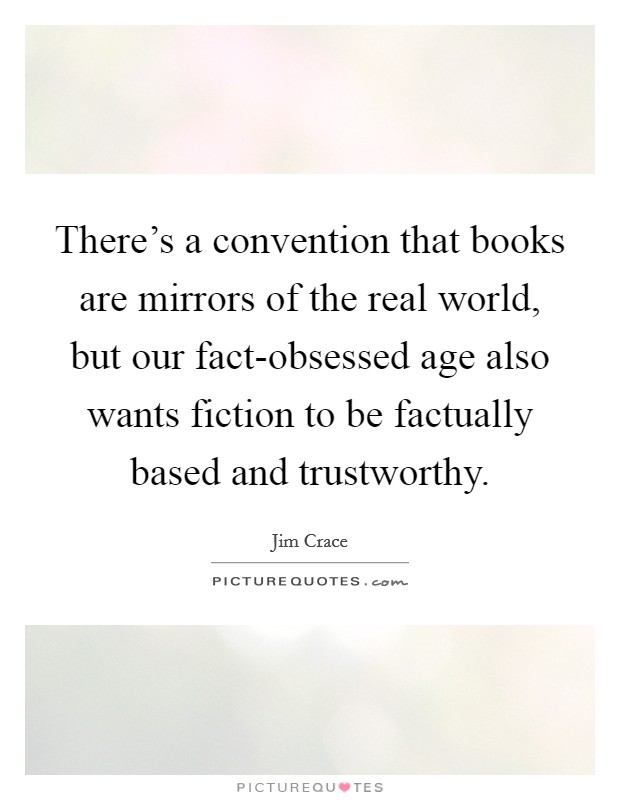 There's a convention that books are mirrors of the real world, but our fact-obsessed age also wants fiction to be factually based and trustworthy. Picture Quote #1