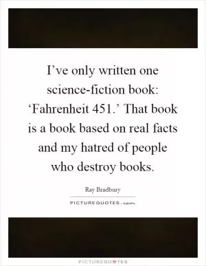 I’ve only written one science-fiction book: ‘Fahrenheit 451.’ That book is a book based on real facts and my hatred of people who destroy books Picture Quote #1