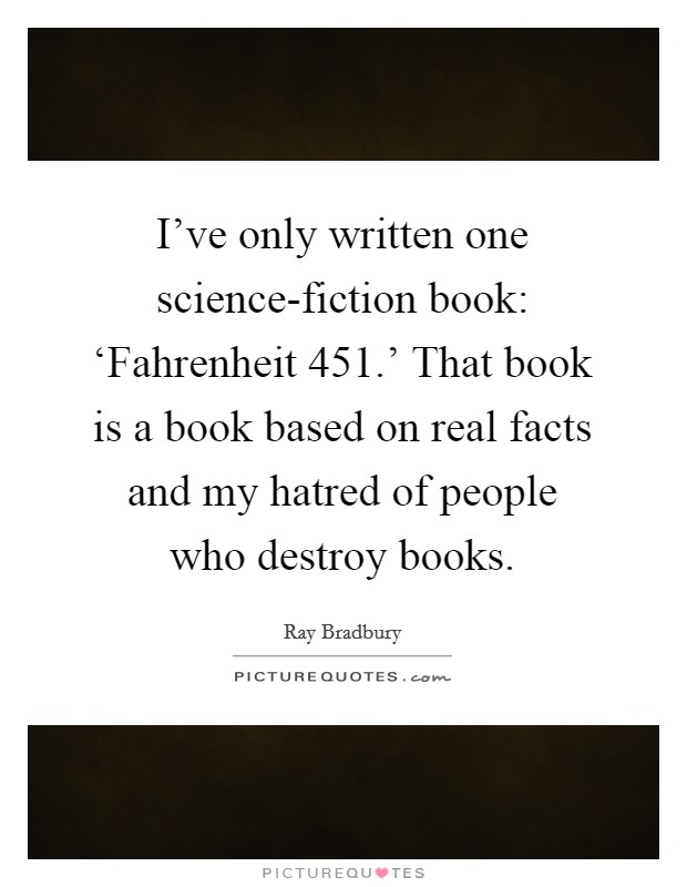 I've only written one science-fiction book: ‘Fahrenheit 451.' That book is a book based on real facts and my hatred of people who destroy books. Picture Quote #1