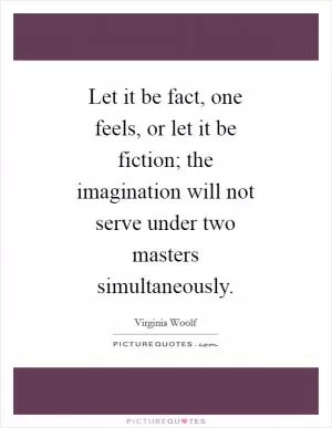 Let it be fact, one feels, or let it be fiction; the imagination will not serve under two masters simultaneously Picture Quote #1