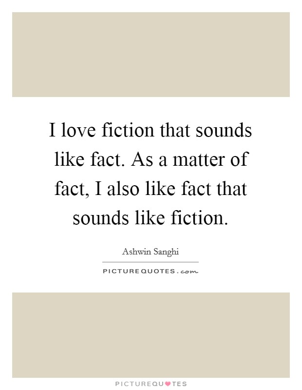 I love fiction that sounds like fact. As a matter of fact, I also like fact that sounds like fiction. Picture Quote #1