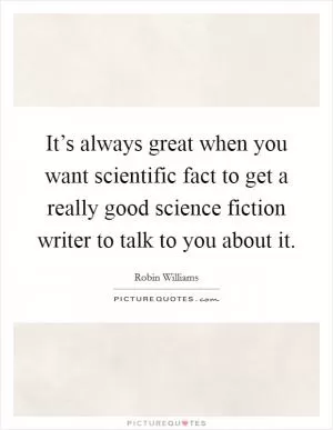 It’s always great when you want scientific fact to get a really good science fiction writer to talk to you about it Picture Quote #1
