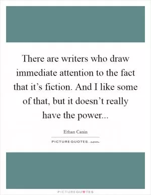 There are writers who draw immediate attention to the fact that it’s fiction. And I like some of that, but it doesn’t really have the power Picture Quote #1