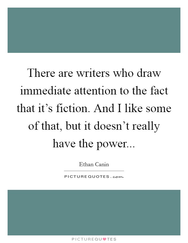 There are writers who draw immediate attention to the fact that it's fiction. And I like some of that, but it doesn't really have the power... Picture Quote #1