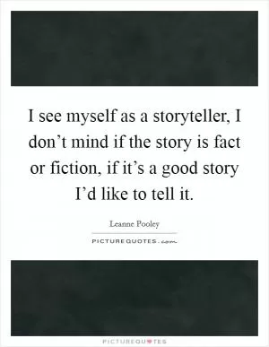 I see myself as a storyteller, I don’t mind if the story is fact or fiction, if it’s a good story I’d like to tell it Picture Quote #1