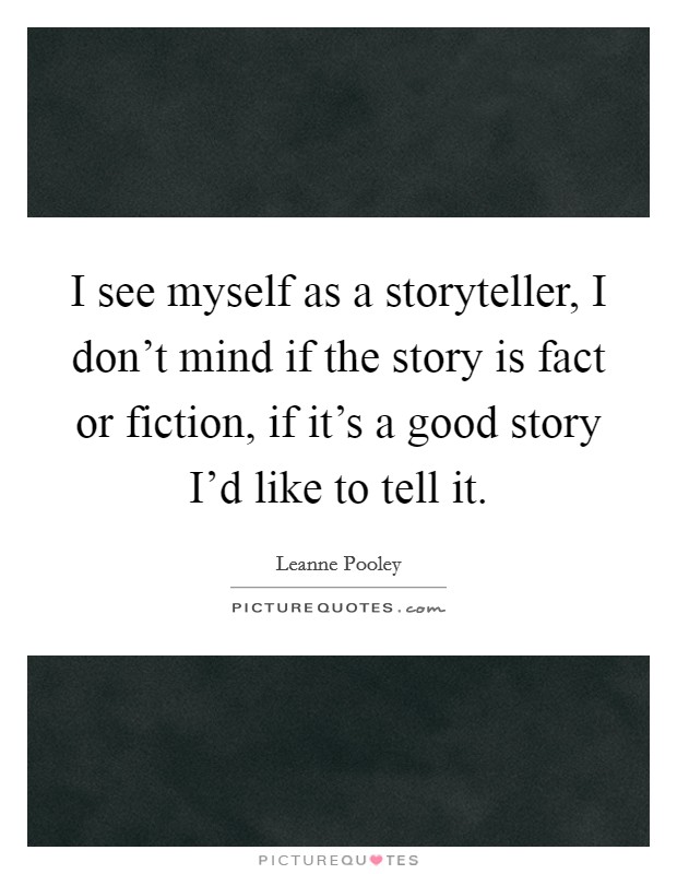 I see myself as a storyteller, I don't mind if the story is fact or fiction, if it's a good story I'd like to tell it. Picture Quote #1