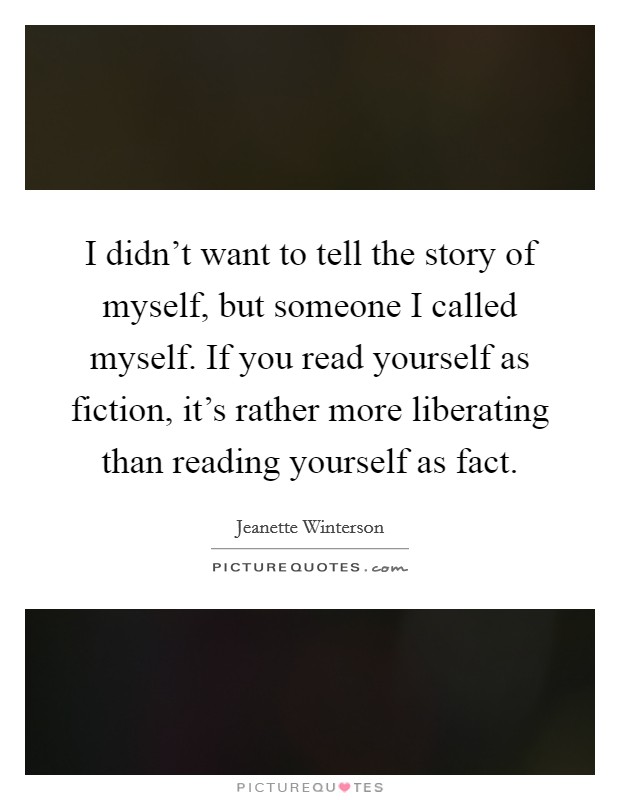 I didn't want to tell the story of myself, but someone I called myself. If you read yourself as fiction, it's rather more liberating than reading yourself as fact. Picture Quote #1