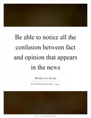 Be able to notice all the confusion between fact and opinion that appears in the news Picture Quote #1