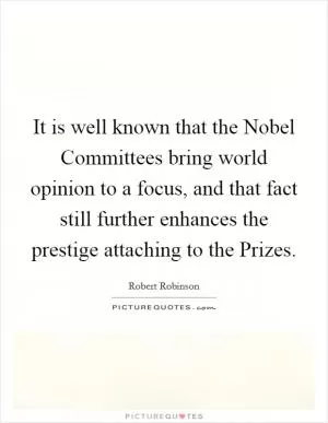 It is well known that the Nobel Committees bring world opinion to a focus, and that fact still further enhances the prestige attaching to the Prizes Picture Quote #1