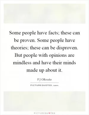 Some people have facts; these can be proven. Some people have theories; these can be disproven. But people with opinions are mindless and have their minds made up about it Picture Quote #1