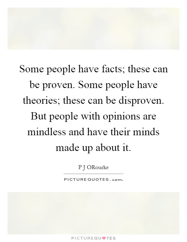 Some people have facts; these can be proven. Some people have theories; these can be disproven. But people with opinions are mindless and have their minds made up about it. Picture Quote #1