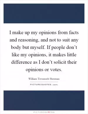 I make up my opinions from facts and reasoning, and not to suit any body but myself. If people don’t like my opinions, it makes little difference as I don’t solicit their opinions or votes Picture Quote #1