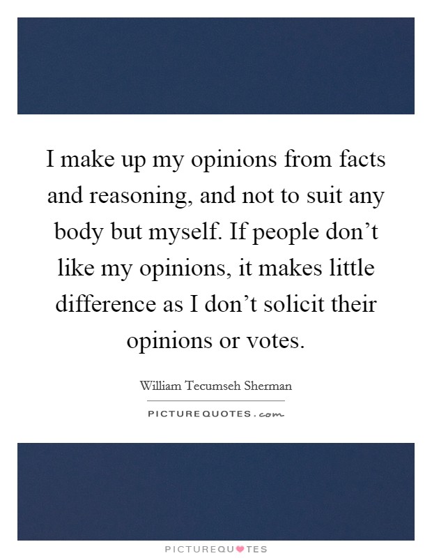I make up my opinions from facts and reasoning, and not to suit any body but myself. If people don't like my opinions, it makes little difference as I don't solicit their opinions or votes. Picture Quote #1