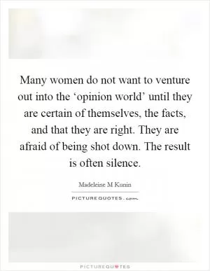 Many women do not want to venture out into the ‘opinion world’ until they are certain of themselves, the facts, and that they are right. They are afraid of being shot down. The result is often silence Picture Quote #1