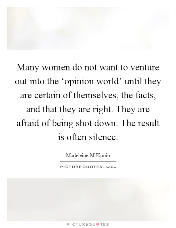 Many women do not want to venture out into the ‘opinion world' until they are certain of themselves, the facts, and that they are right. They are afraid of being shot down. The result is often silence. Picture Quote #1
