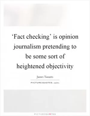 ‘Fact checking’ is opinion journalism pretending to be some sort of heightened objectivity Picture Quote #1