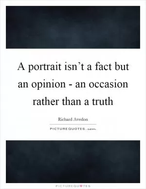 A portrait isn’t a fact but an opinion - an occasion rather than a truth Picture Quote #1