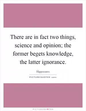 There are in fact two things, science and opinion; the former begets knowledge, the latter ignorance Picture Quote #1