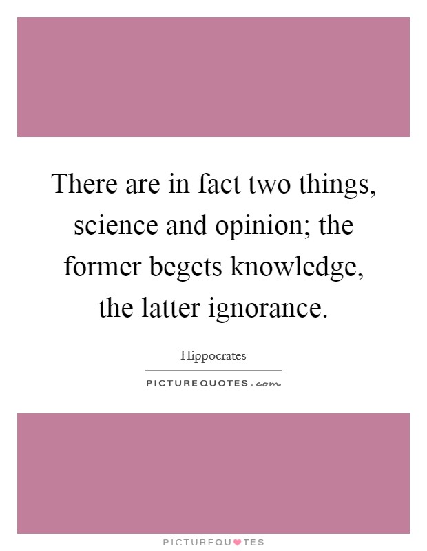 There are in fact two things, science and opinion; the former begets knowledge, the latter ignorance. Picture Quote #1