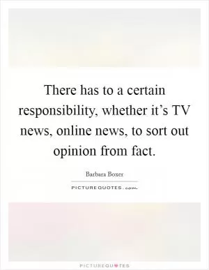 There has to a certain responsibility, whether it’s TV news, online news, to sort out opinion from fact Picture Quote #1