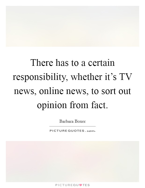 There has to a certain responsibility, whether it's TV news, online news, to sort out opinion from fact. Picture Quote #1